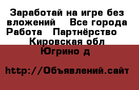 Заработай на игре без вложений! - Все города Работа » Партнёрство   . Кировская обл.,Югрино д.